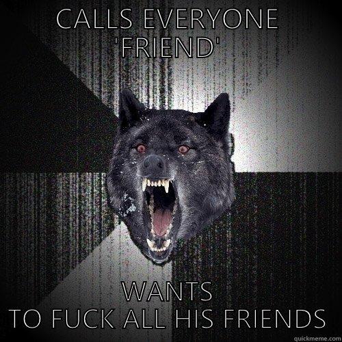 CALLS EVERYONE 'FRIEND' WANTS TO FUCK ALL HIS FRIENDS Insanity Wolf