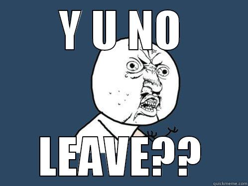 LEAVE  - Y U NO LEAVE?? Y U No