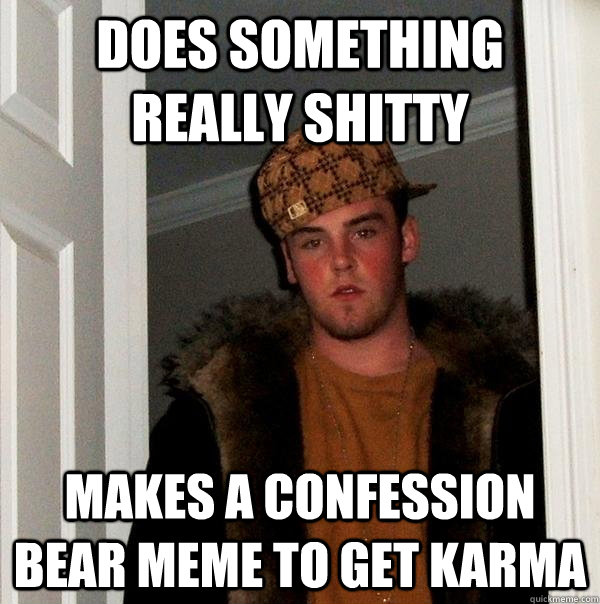 Does something really shitty Makes a confession bear meme to get karma  Scumbag Steve