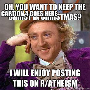 Oh, you want to keep the Christ in Christmas? I will enjoy posting this on r/atheism Caption 3 goes here Caption 4 goes here  Condescending Wonka