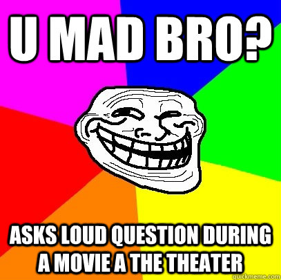 U mad bro? asks loud question during a movie a the theater   Troll Face