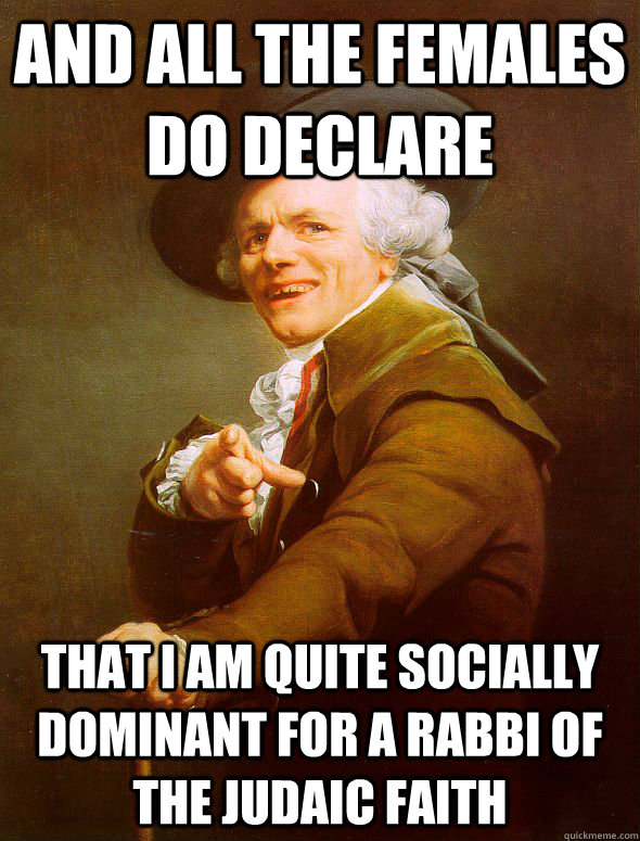 and all the females do declare that i am quite socially dominant for a Rabbi of the Judaic faith  Joseph Ducreux