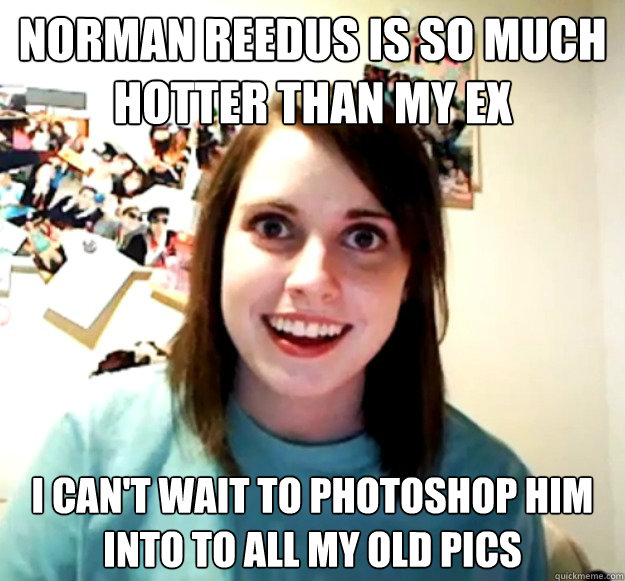 Norman Reedus is so much hotter than my ex I can't wait to photoshop him into to all my old pics  Overly Attached Girlfriend