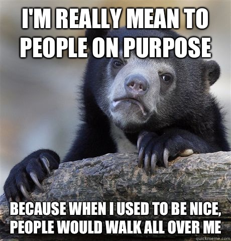 I'm really mean to people on purpose Because when i used to be nice, people would walk all over me   Confession Bear