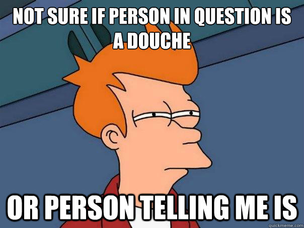 Not sure if person in question is a douche or person telling me is  Futurama Fry