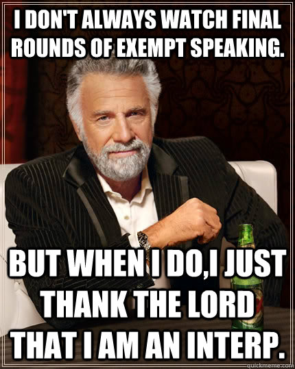 I don't always watch final rounds of exempt speaking. But when I do,I just thank the lord that I am an interp.   The Most Interesting Man In The World