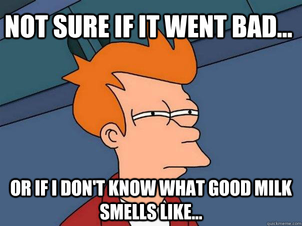 Not sure if it went bad... Or if i don't know what good milk smells like...  Futurama Fry