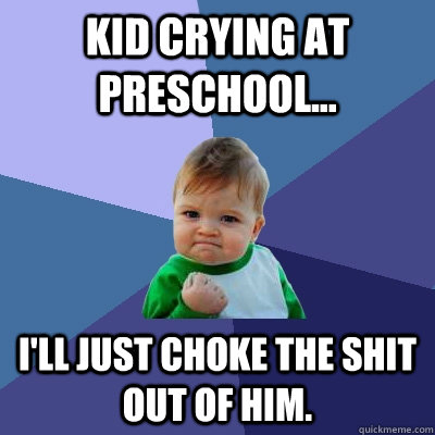 Kid crying at preschool... I'll just choke the shit out of him.  Success Kid