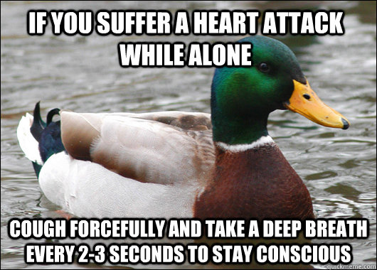 If you suffer a heart attack while alone Cough forcefully and take a deep breath every 2-3 seconds to stay conscious  Actual Advice Mallard