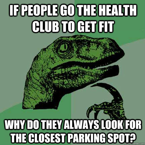 If people go the health club to get fit why do they always look for the closest parking spot?  Philosoraptor