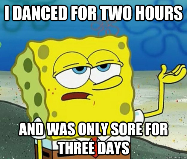 I danced for two hours and was only sore for three days  Tough Spongebob