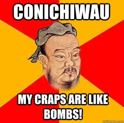 Conichiwau  My craps are like bombs!  Confucius says