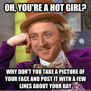 Oh, you're a hot girl? Why don't you take a picture of your face and post it with a few lines about your day  Condescending Wonka