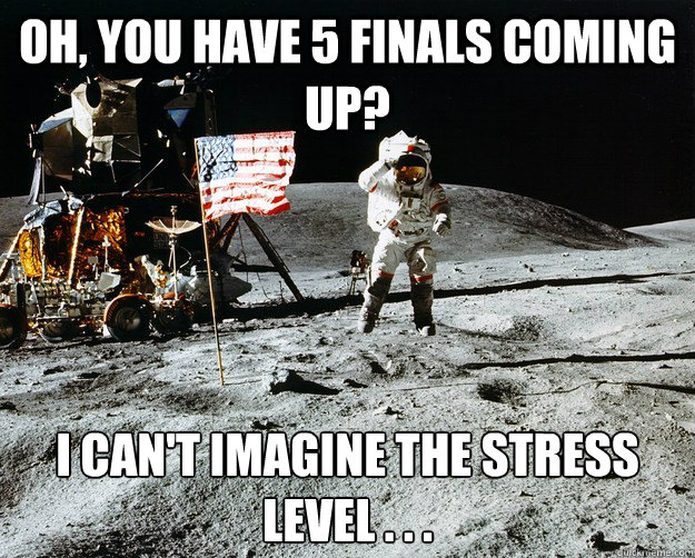 Oh, you have 5 finals coming up? I can't imagine the stress level . . .   Unimpressed Astronaut