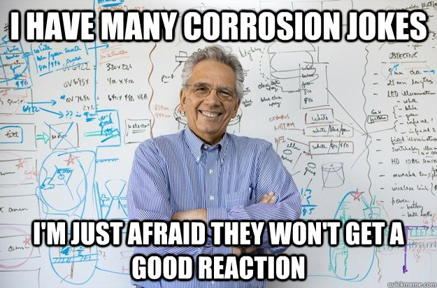 I have many corrosion jokes I'M JUST AFRAID THEY WON'T GET A  GOOD REACTION - I have many corrosion jokes I'M JUST AFRAID THEY WON'T GET A  GOOD REACTION  Engineering Professor