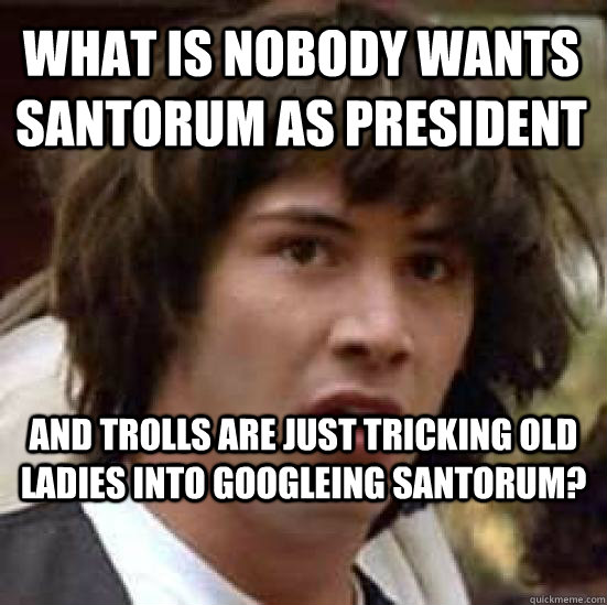 What is nobody wants santorum as president and trolls are just tricking old ladies into googleing santorum?  conspiracy keanu