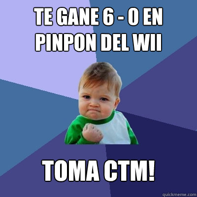 te gane 6 - 0 en pinpon del wii toma ctm!  Success Kid