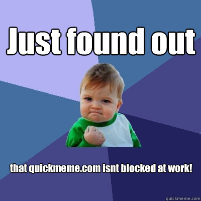 Just found out  that quickmeme.com isnt blocked at work!  Success Kid