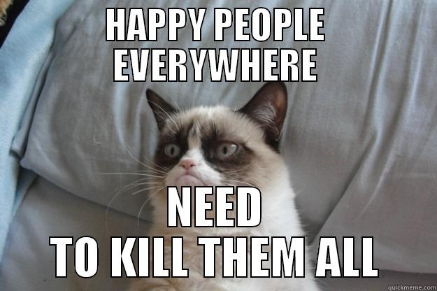 HAPPY PEOPLE EVERYWHERE NEED TO KILL THEM ALL Grumpy Cat