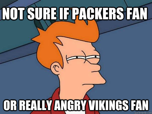 Not sure if packers fan or really angry vikings fan  Futurama Fry