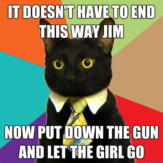 It doesn't have to end this way Jim Now put down the gun and let the girl go   Business Cat