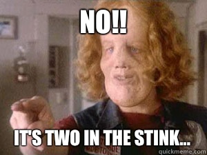 No!! It's two in the stink...  Rocky Dennis Meme