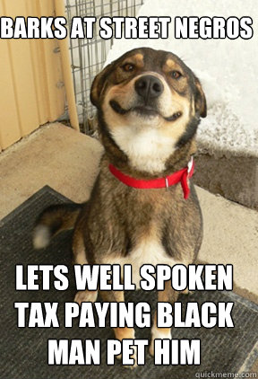 barks at street negros lets well spoken tax paying black man pet him  Good Dog Greg