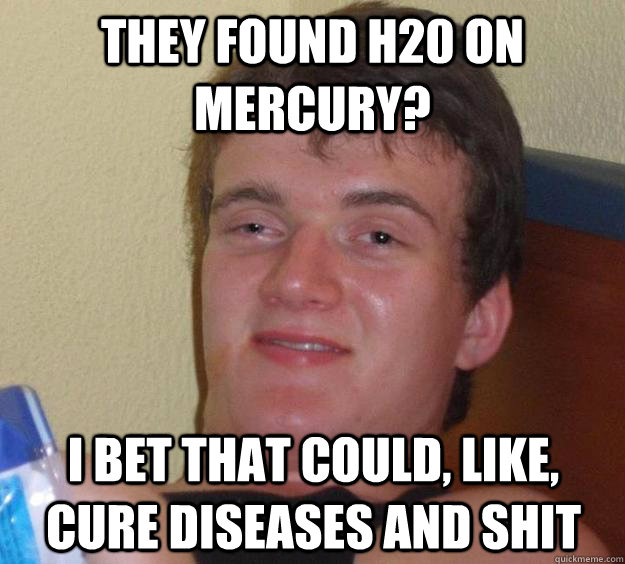 They found H20 on Mercury? I bet that could, like, cure diseases and shit  10 Guy