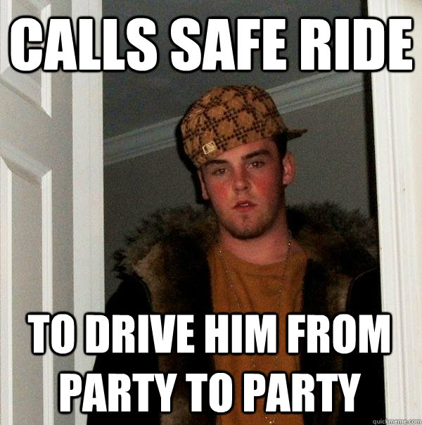 Calls safe ride to drive him from party to party  Scumbag Steve