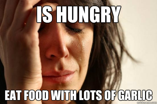 Is hungry eat food with lots of garlic  First World Problems