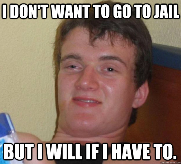 I don't want to go to jail but I will if I have to. - I don't want to go to jail but I will if I have to.  10 Guy