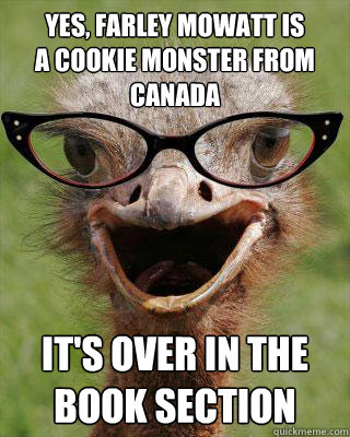 Yes, FARLEY MOWATT IS 
A COOKIE MONSTER FROM CANADA It's over in the book section  Judgmental Bookseller Ostrich