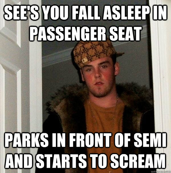 see's you fall asleep in passenger seat parks in front of semi and starts to scream  Scumbag Steve