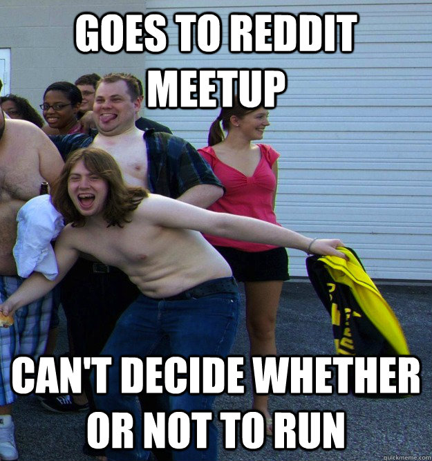 GOES TO REDDIT MEETUP CAN'T DECIDE WHETHER OR NOT TO RUN  
