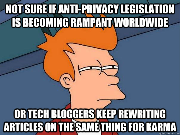 Not sure if anti-privacy legislation is becoming rampant worldwide or tech bloggers keep rewriting articles on the same thing for karma  Futurama Fry