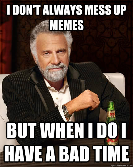 I don't always mess up memes but when I do I have a bad time  The Most Interesting Man In The World