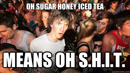 Oh sugar honey iced tea means oh s.h.i.t. - Oh sugar honey iced tea means oh s.h.i.t.  Sudden Clarity Clarence