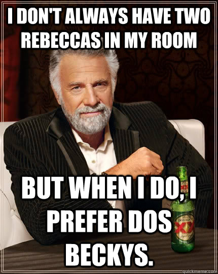 I don't always have two Rebeccas in my room but when I do, I prefer dos beckys.  The Most Interesting Man In The World