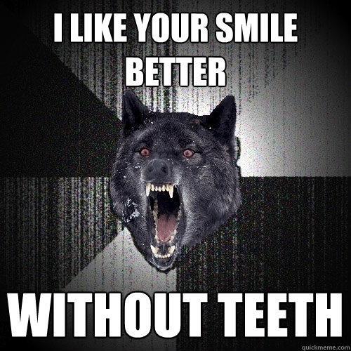 i like your smile better without teeth  Insanity Wolf