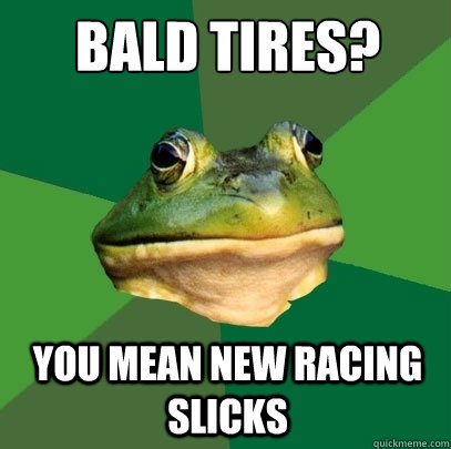 Bald Tires? You mean new racing slicks - Bald Tires? You mean new racing slicks  Foul Bachelor Frog