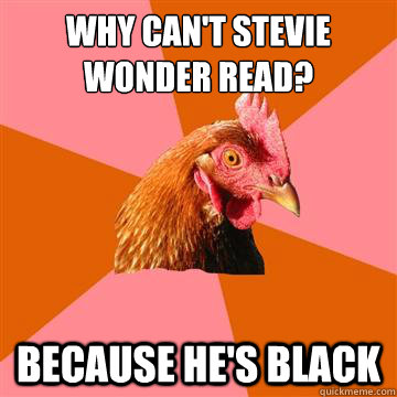 Why can't stevie wonder read? because he's black  Anti-Joke Chicken