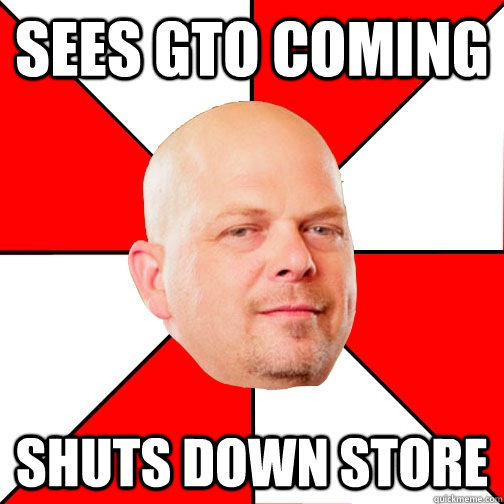 Sees GTO coming Shuts down store  Pawn Star