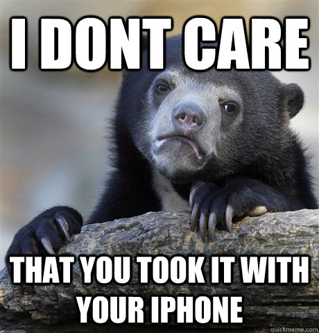 I dont care  that you took it with your iphone  Confession Bear