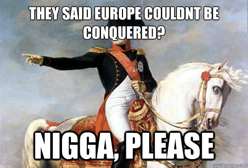 they said europe couldnt be conquered? Nigga, please  Smarmy Napoleon