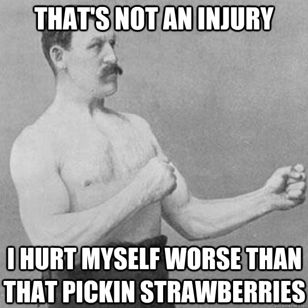 that's not an injury I hurt myself worse than that pickin strawberries  overly manly man