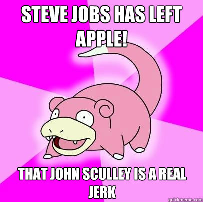 Steve Jobs has left apple! That John Sculley is a real jerk  Slowpoke