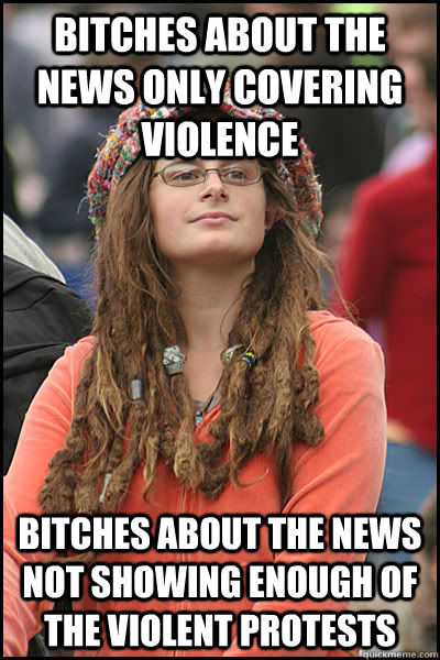 bitches about the news only covering violence  bitches about the news not showing enough of the violent protests  College Liberal