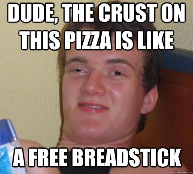 Dude, the crust on this pizza is like a free breadstick - Dude, the crust on this pizza is like a free breadstick  10 Guy