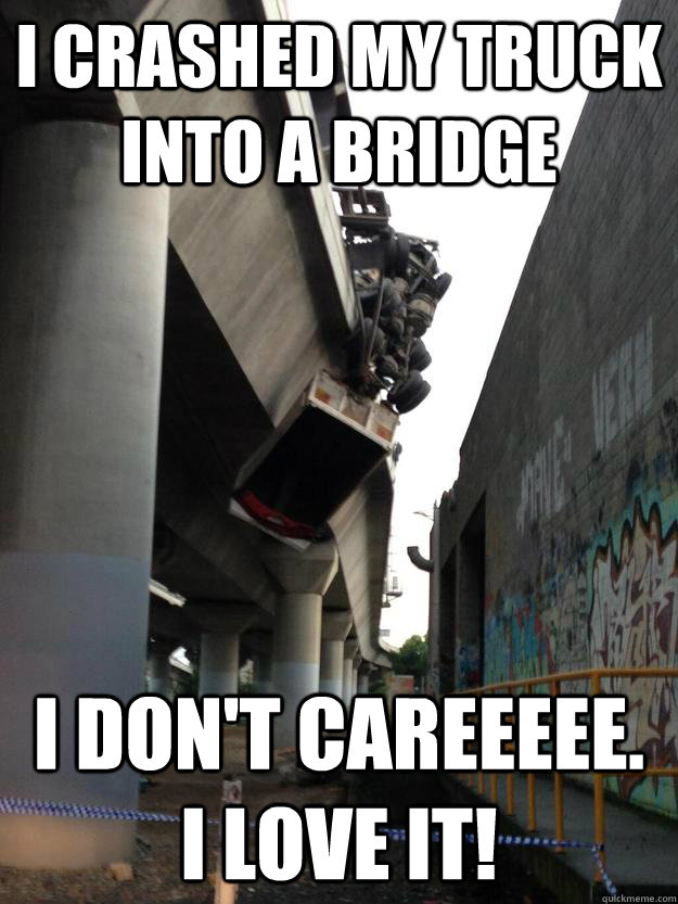 I CRASHED MY TRUCK INTO A BRIDGE I DON'T CAREEEEE. I LOVE IT! - I CRASHED MY TRUCK INTO A BRIDGE I DON'T CAREEEEE. I LOVE IT!  Misc