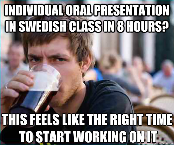 individual oral presentation in swedish class in 8 hours? This feels like the right time
 to start working on it  Lazy College Senior